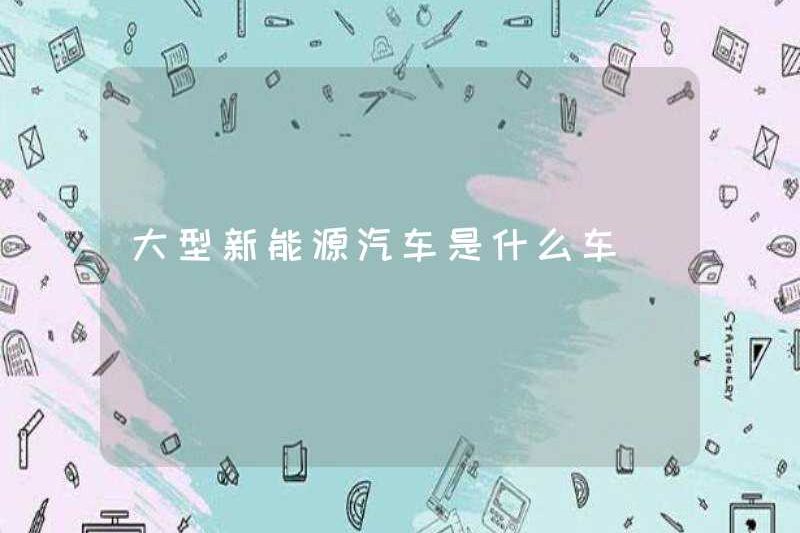 Một chiếc xe năng lượng mới lớn là gì?