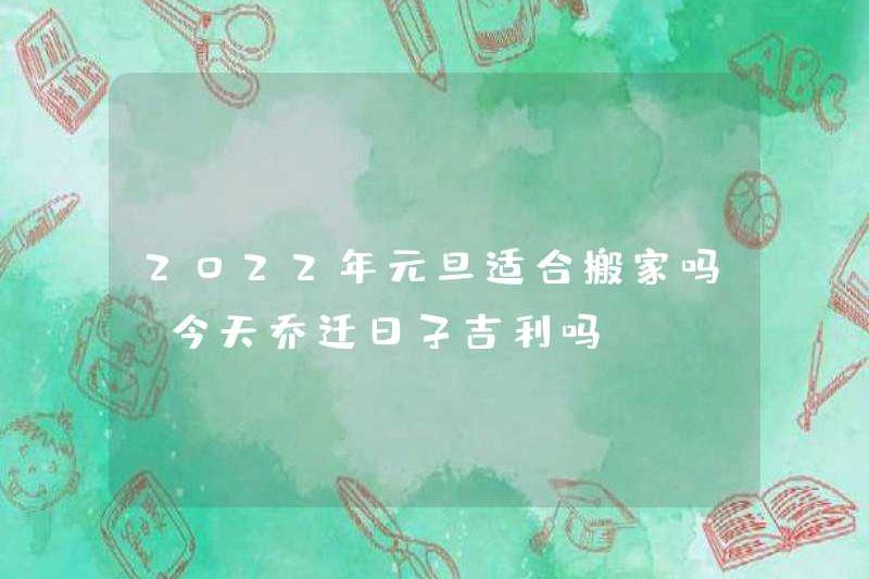 Nó có phù hợp để di chuyển vào ngày năm mới năm 2022 không? Có phải là tốt lành để di chuyển ngày hôm nay?