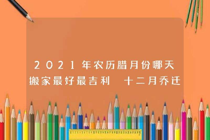 Ngày nào là tốt nhất và tốt nhất để di chuyển vào tháng thứ mười hai của lịch mặt trăng vào năm 2021? Ngày tốt lành để di chuyển vào tháng 12