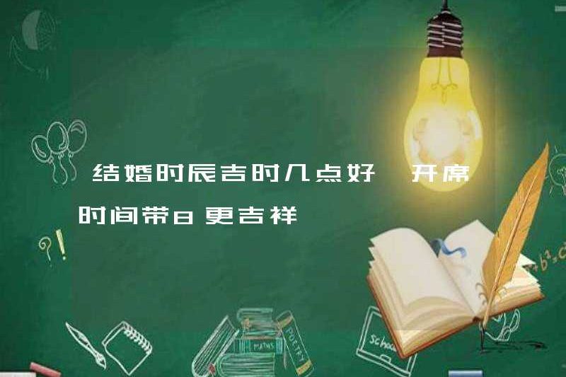 Khi nào là thời gian tốt lành cho hôn nhân? Thời gian bắt đầu sẽ mang lại thêm 8 điều tốt lành