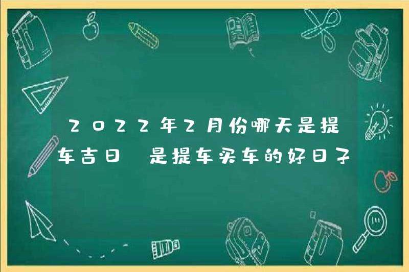 Ngày nào là ngày tốt lành để chọn một chiếc xe hơi vào tháng 2 năm 2022? Đó có phải là một ngày tốt để chọn một chiếc xe hơi để mua xe hơi?