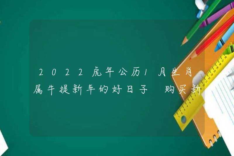 Năm 2022 năm của Tiger năm của Lịch Gregorian, Dấu hiệu Zodiac của Ox, là một ngày tốt để nhặt một chiếc xe mới. Những điều cần chú ý khi mua một ngôi nhà mới