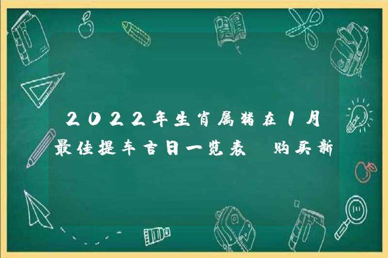Danh sách những ngày tốt lành tốt nhất để chọn một chiếc xe hơi vào tháng 1 năm 2022. Những điều cần chú ý khi mua một chiếc xe mới