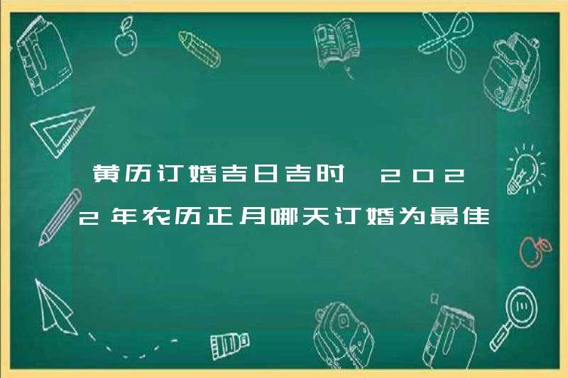 Ngày tốt lành và thời gian tham gia vào Almanac. Ngày lễ đính hôn là tốt nhất trong tháng đầu tiên của lịch âm năm 2022