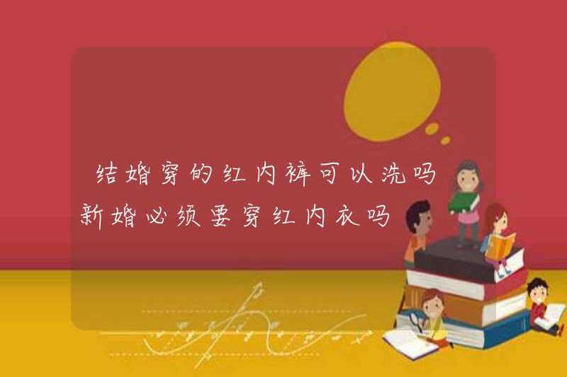 Đồ lót màu đỏ có thể mặc cho hôn nhân được rửa sạch không? Cặp vợ chồng mới cưới có cần mặc đồ lót màu đỏ không?