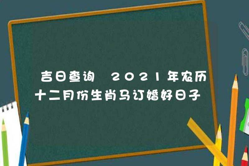 Cuộc điều tra trong ngày tốt lành: Ngày lễ đính hôn của Zodiac Horse cho mười hai tháng của Lịch mặt trăng vào năm 2021