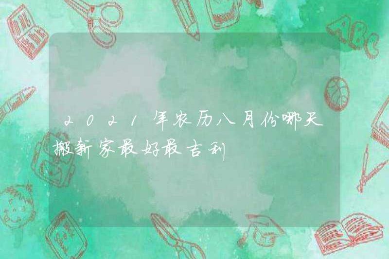 Ngày nào là ngày tốt nhất và tốt lành nhất để di chuyển một ngôi nhà mới vào tháng 8 của lịch mặt trăng vào năm 2021?