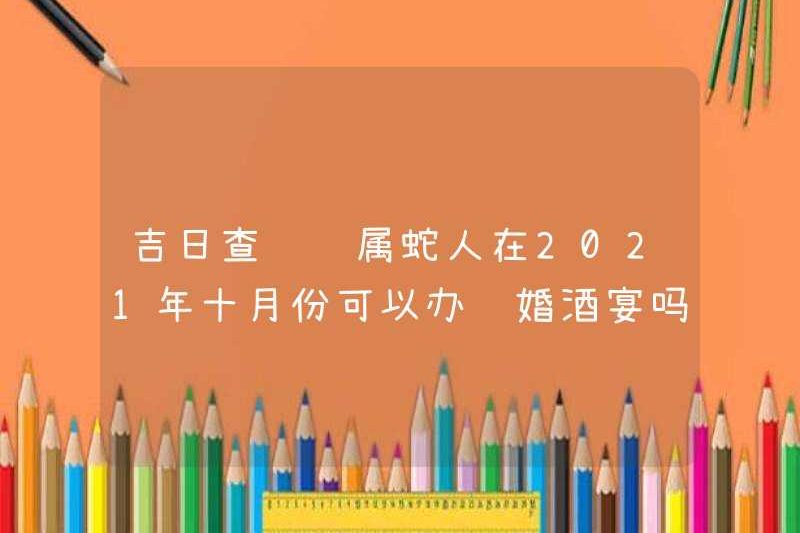 Cuộc điều tra ngày tốt lành có thể sinh ra trong năm của con rắn tổ chức một bữa tiệc đính hôn vào tháng 10 năm 2021 không?