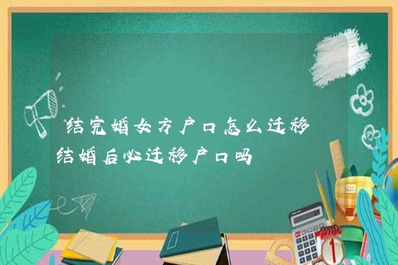 Làm thế nào để chuyển một người phụ nữ đăng ký hộ gia đình sau khi kết hôn? Tôi có phải chuyển đổi đăng ký hộ gia đình sau khi kết hôn không?