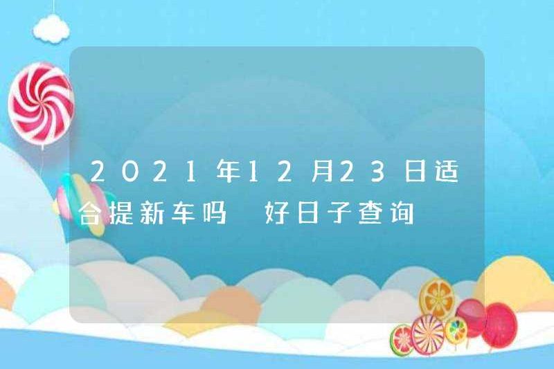 Có phù hợp để chọn một chiếc xe mới vào ngày 23 tháng 12 năm 2021 không? Yêu cầu ngày tốt lành