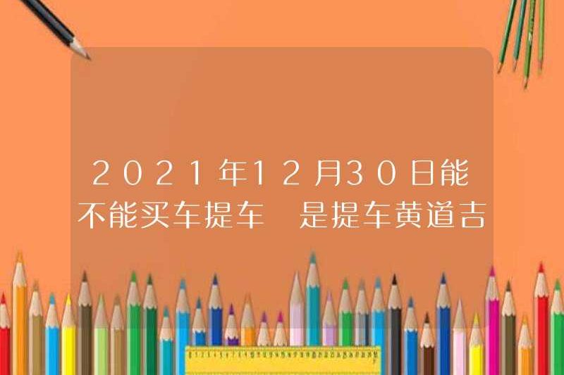 Bạn có thể mua xe hơi và lấy xe vào ngày 30 tháng 12 năm 2021 không? Đó có phải là một ngày tốt lành để chọn một chiếc xe hơi?