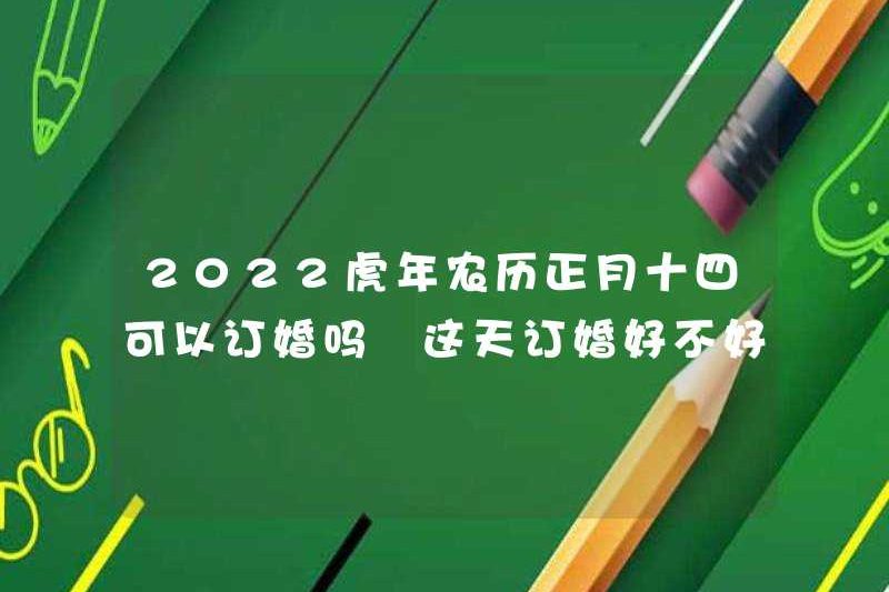 Tôi có thể đính hôn vào ngày thứ 14 của tháng đầu tiên trong năm của Tiger năm 2022 không? Có tốt không khi tham gia vào ngày này?