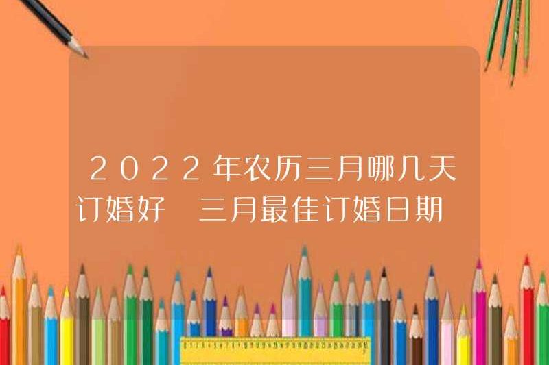 Ngày nào là ngày đính hôn tốt nhất vào tháng 3 của lịch mặt trăng vào năm 2022?