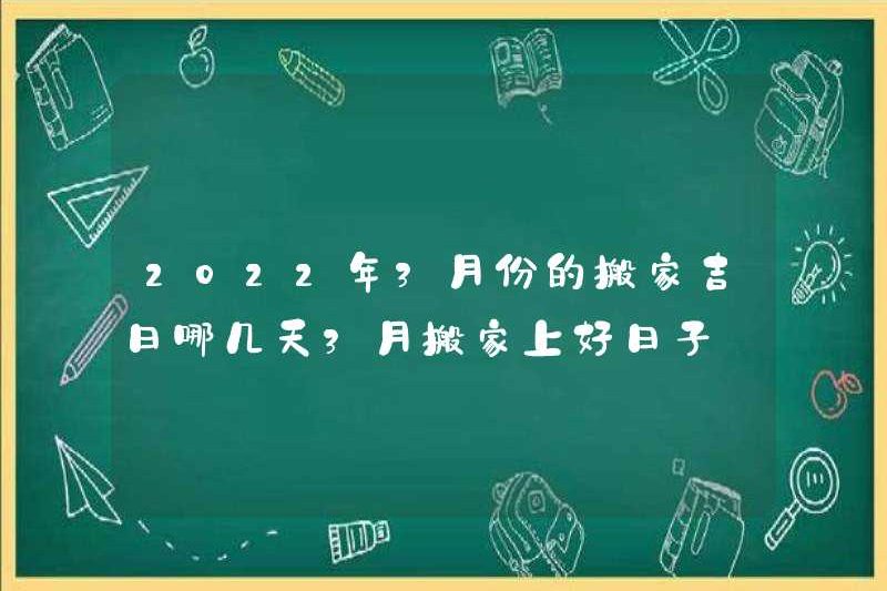 Những ngày tốt lành để di chuyển vào tháng 3 năm 2022 là gì? Một ngày tốt lành để di chuyển vào tháng ba