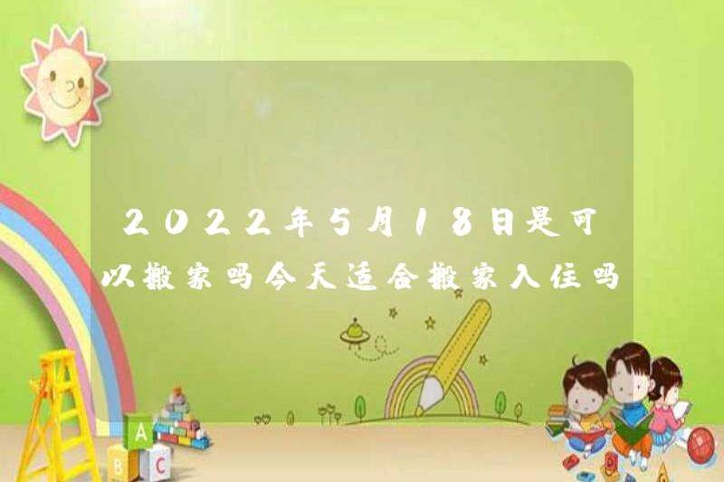 Tôi có thể di chuyển vào ngày 18 tháng 5 năm 2022 không? Có phù hợp để di chuyển vào ngày hôm nay không?