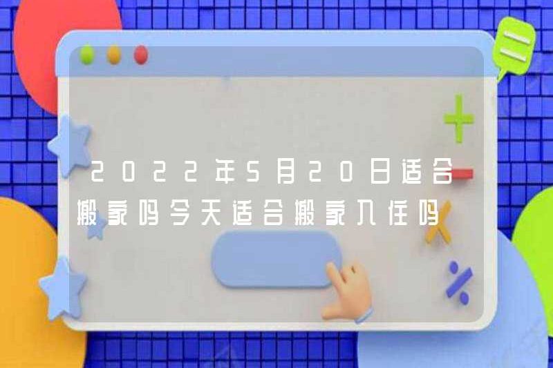 Có phù hợp để di chuyển vào ngày 20 tháng 5 năm 2022 không? Có phù hợp để di chuyển vào ngày hôm nay không?