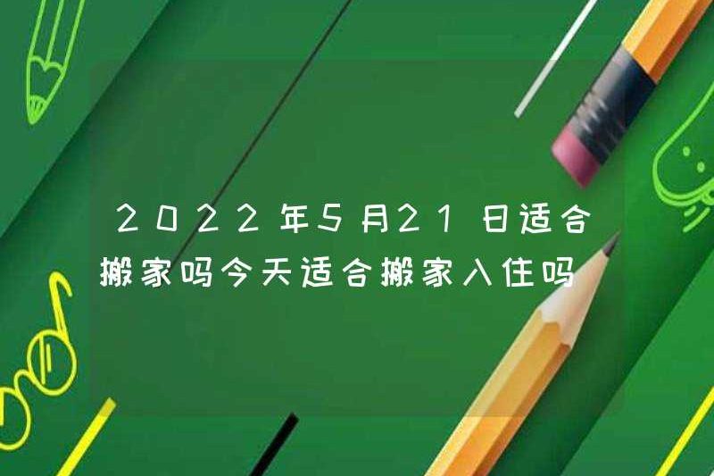 Có phù hợp để di chuyển vào ngày 21 tháng 5 năm 2022 không? Có phù hợp để di chuyển vào ngày hôm nay không?