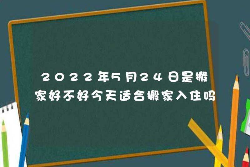 Có tốt không khi di chuyển vào ngày 24 tháng 5 năm 2022? Có phù hợp để di chuyển vào ngày hôm nay không?