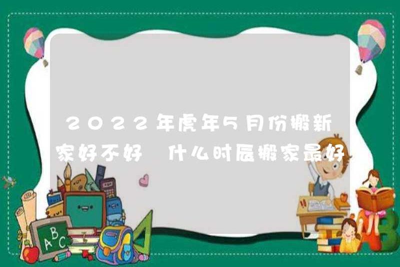 Có tốt không khi di chuyển một ngôi nhà mới vào tháng Năm của năm của Tiger vào năm 2022? Khi nào là thời điểm tốt nhất để di chuyển?