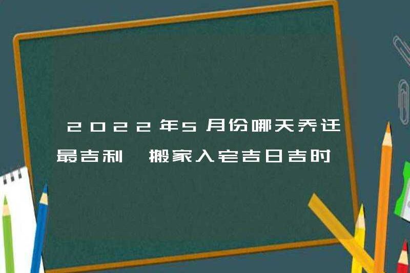 Ngày nào là tốt nhất để di chuyển vào tháng 5 năm 2022? Một danh sách các ngày và thời gian tốt lành để chuyển vào nhà