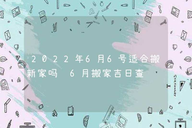 Có phù hợp để di chuyển một ngôi nhà mới vào ngày 6 tháng 6 năm 2022 không? Kiểm tra ngày tốt lành của việc di chuyển vào tháng 6