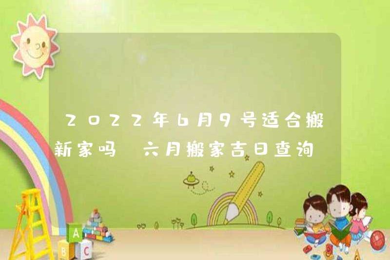 Có phù hợp để di chuyển một ngôi nhà mới vào ngày 9 tháng 6 năm 2022 không? Kiểm tra ngày tốt lành của việc di chuyển vào tháng 6