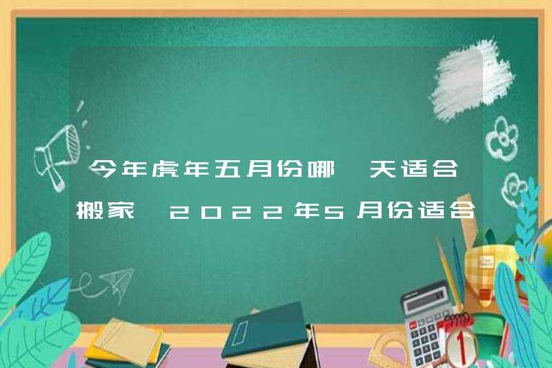 Ngày nào phù hợp để di chuyển vào tháng Năm của năm của Tiger năm nay? Tháng 5 năm 2022 phù hợp để di chuyển