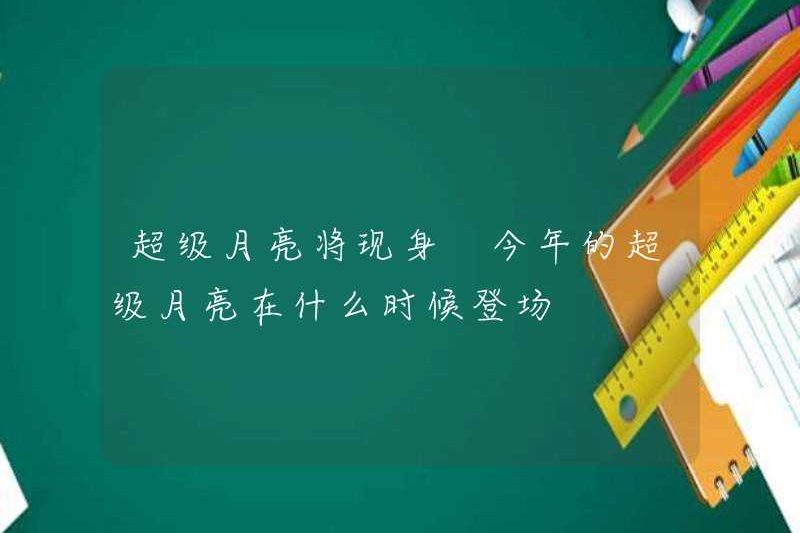 Super Moon sẽ xuất hiện khi Super Moon năm nay trở thành