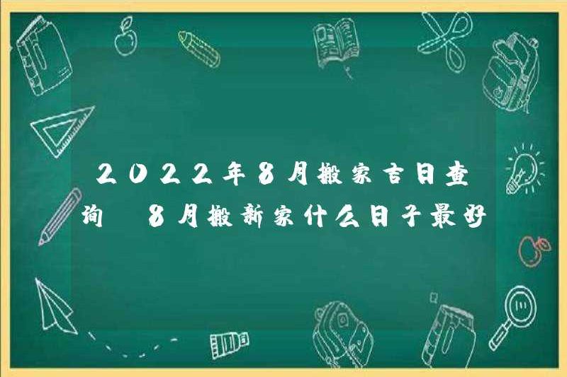 Kiểm tra ngày tốt lành để di chuyển vào tháng 8 năm 2022 ngày tốt nhất để di chuyển một ngôi nhà mới vào tháng 8