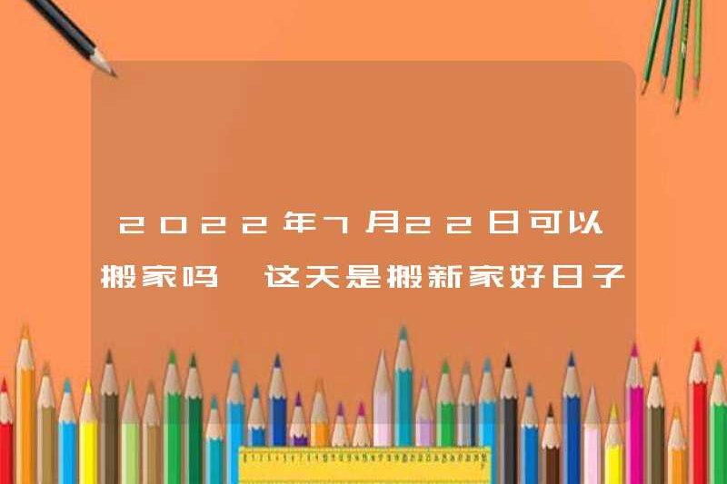 Bạn có thể di chuyển vào ngày 22 tháng 7 năm 2022 không? Đây có phải là một ngày tốt để chuyển một ngôi nhà mới?