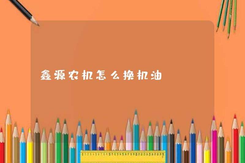 Làm thế nào để thay đổi dầu của máy móc nông nghiệp Xinnyuan