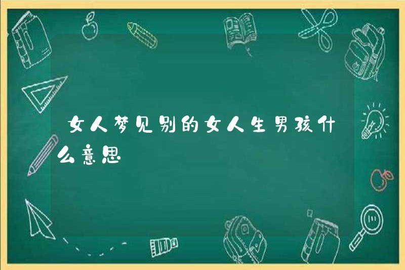 Một người phụ nữ mơ thấy một người phụ nữ khác có một cậu bé có ý nghĩa gì?