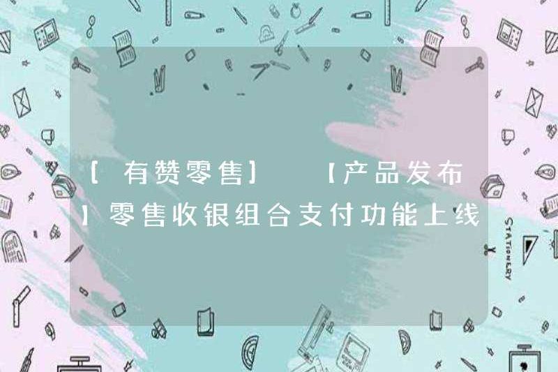 [Bán lẻ Youzan] [Phát hành sản phẩm] Chức năng thanh toán kết hợp thu ngân bán lẻ trực tuyến