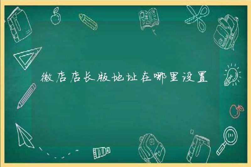 Nơi đặt địa chỉ của phiên bản quản lý cửa hàng Weidian