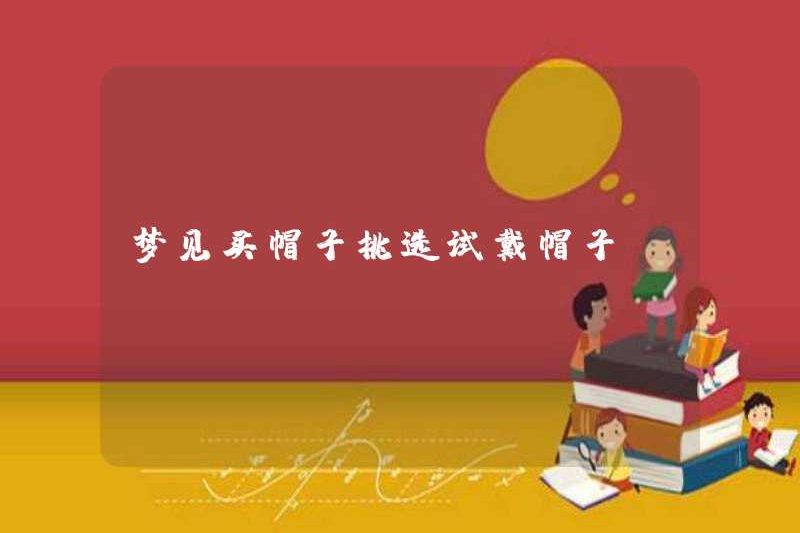 Mơ ước được mua một chiếc mũ và chọn thử chiếc mũ