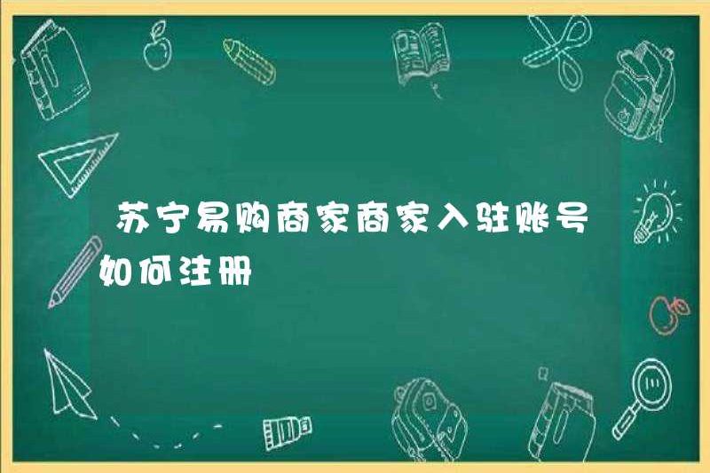 Làm thế nào để đăng ký một tài khoản Merchant Suning.com?