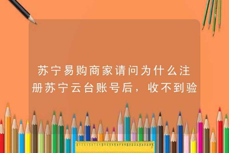 Các thương nhân của Suning.com có ​​thể hỏi tại sao họ không thể nhận được email xác minh sau khi đăng ký Suning Cloud tài khoản?