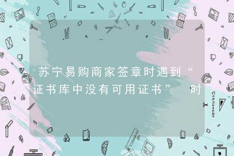 Phải làm gì khi Suning.com Merchants gặp “Không có chứng chỉ nào trong Thư viện chứng chỉ” Khi ký vào con dấu