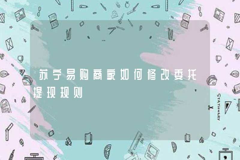 Làm thế nào để Suning.com thương nhân sửa đổi các quy tắc rút tiền được giao phó?