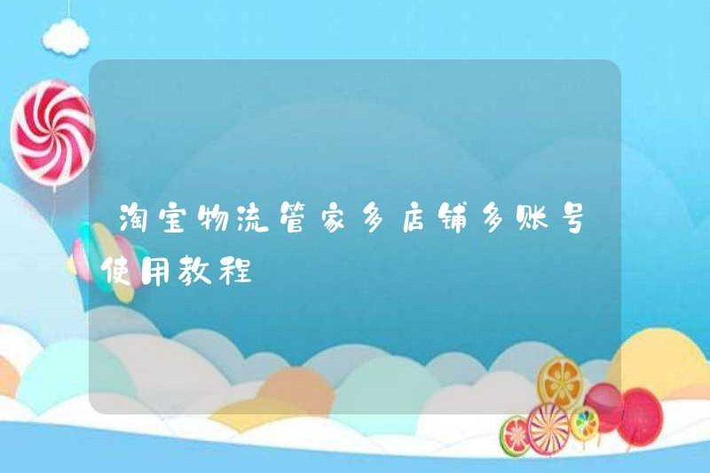 Hướng dẫn sử dụng nhiều cửa hàng và nhiều tài khoản trên Trình quản lý hậu cần Taobao