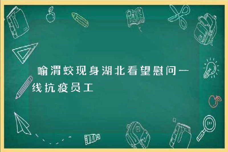 Yu Weijiao xuất hiện ở Hubei để đến thăm và an ủi các nhân viên chống nhân viên tiền tuyến đầu