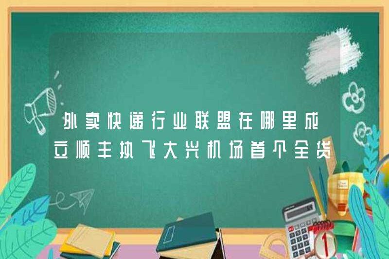 Liên minh ngành công nghiệp Takeaway Express được thành lập ở đâu? SF Express đưa chuyến bay đầy đủ đầu tiên đến sân bay Daxing