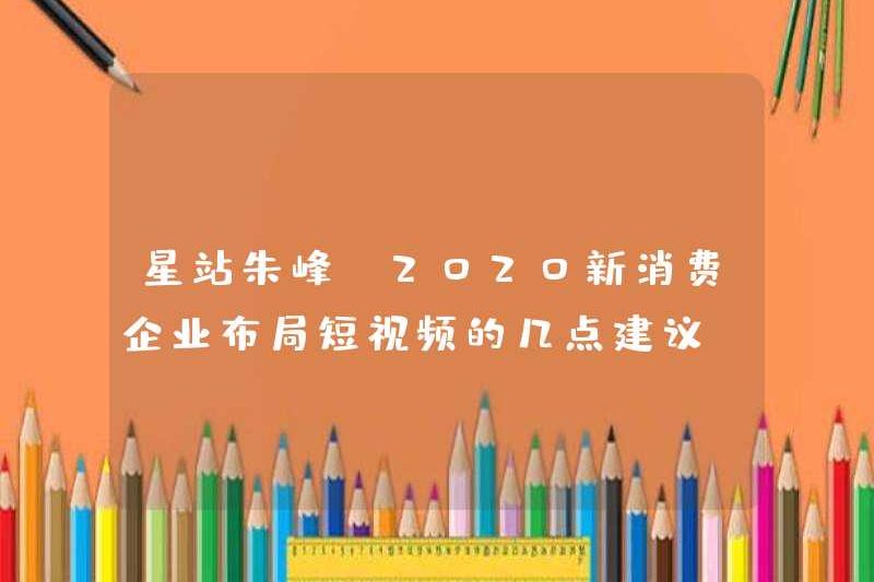 Star Station Zhu Feng: Một vài gợi ý cho các công ty tiêu dùng mới bố trí các video ngắn vào năm 2020. Tất cả các bản nhạc nội dung là bản nhạc nội dung