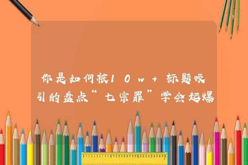 Làm thế nào bạn bị thu hút bởi tiêu đề 10W+? Chứng khoán tiêu đề “Bảy tội lỗi chết người” để tìm hiểu sản phẩm nổ