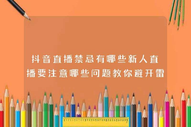 Những điều cấm kỵ cho douyin Live phát sóng là gì? Những vấn đề nào nên được chú ý đến khi những người mới đến phát sóng? Dạy bạn tránh các bãi mìn