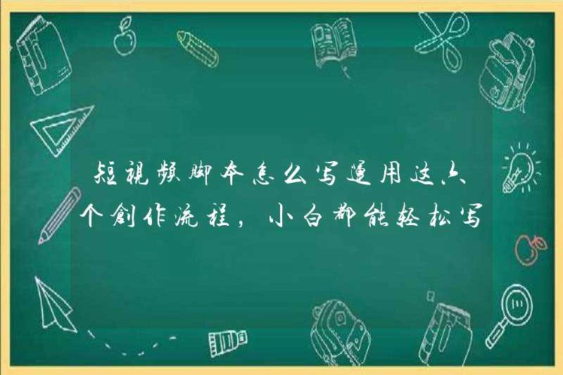 Làm thế nào để viết các tập lệnh video ngắn? Sử dụng sáu quy trình sáng tạo này, người mới có thể dễ dàng viết nội dung phổ biến