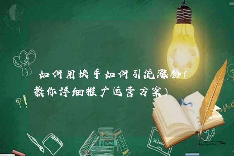 Cách sử dụng Kuaishou để thu hút người hâm mộ (dạy cho bạn kế hoạch quảng bá và vận hành chi tiết)