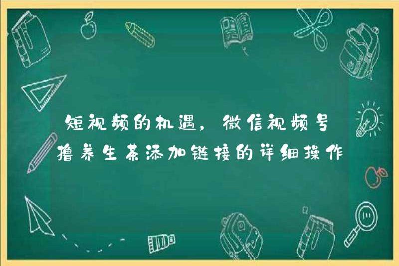 Cơ hội cho các video ngắn, phương pháp hoạt động chi tiết để thêm liên kết vào tài khoản video WeChat Lu Health Tea!