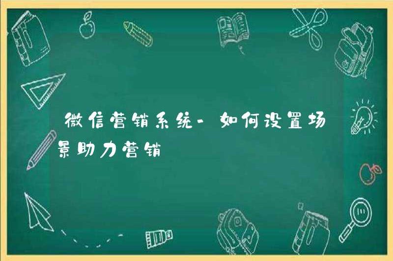 Hệ thống tiếp thị WeChat – Làm thế nào để thiết lập các kịch bản để giúp tiếp thị?