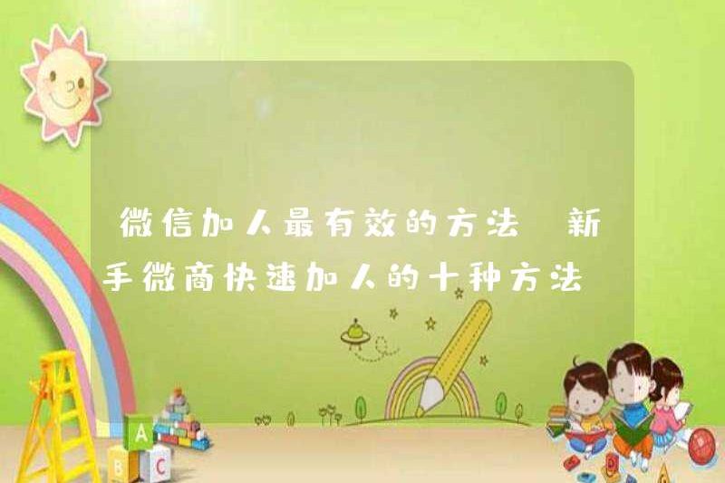 Cách hiệu quả nhất để thêm mọi người vào WeChat (mười cách để nhanh chóng thêm người cho người mới bắt đầu với WeChat Business)